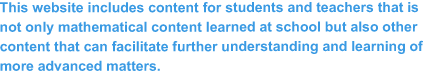 This website includes content for students and teachers that is
not only mathematical content learned at school but also other
content that can facilitate further understanding and learning of
more advanced matters.