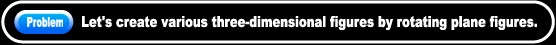 Let's create various three-dimensional figures by rotating plane figures.