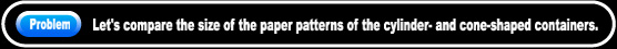 Let's compare the size of the paper patterns of the cylinder- and cone-shaped containers.